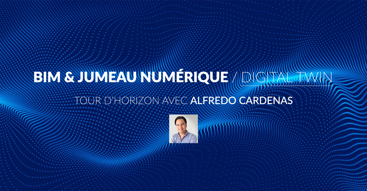 BIM et Jumeau numérique (digital twin) : Tour d’horizon avec Alfredo CARDENAS